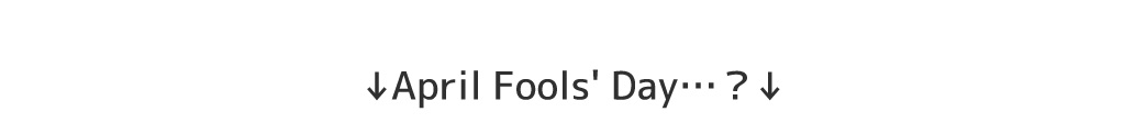 　↓April Fools' Day…？↓