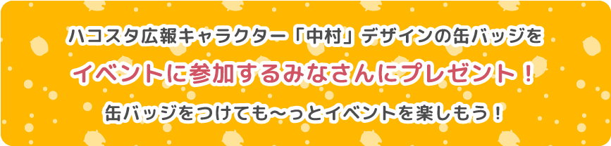 ハコスタ広報キャラクター「中村」デザインの缶バッジをイベントに参加するみなさんにプレゼント！缶バッジをつけても〜っとイベントを楽しもう！
